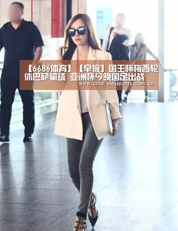 【6686体育】【早报】国王杯梅西轮休巴萨输球 亚洲杯今晚国足出战(图3) 6686体育