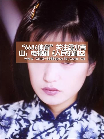 “6686体育”关注绿水青山,电视剧《人民的利益》翘待播出(图3) 6686体育